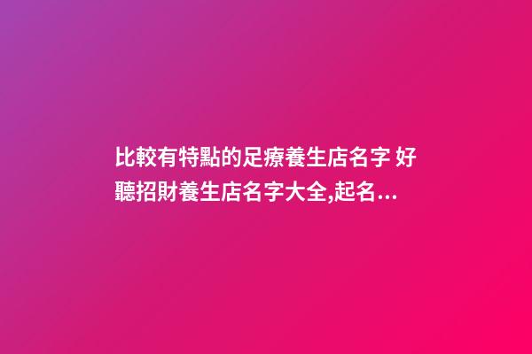 比較有特點的足療養生店名字 好聽招財養生店名字大全,起名之家-第1張-店鋪起名-玄機派